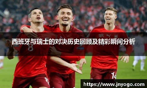 西班牙与瑞士的对决历史回顾及精彩瞬间分析