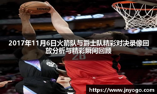 2017年11月6日火箭队与爵士队精彩对决录像回放分析与精彩瞬间回顾