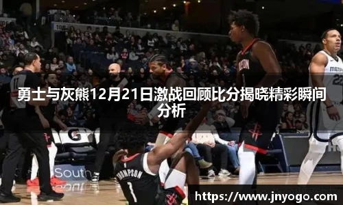 勇士与灰熊12月21日激战回顾比分揭晓精彩瞬间分析